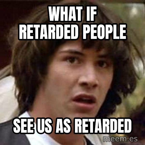 Conspiracy Keanu meme: what if retarded people / see us as retarded