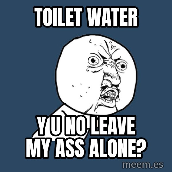 Y U No meme: TOILET WATER / Y U NO LEAVE MY ASS ALONE?