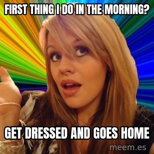 Dumb Blonde meme: First thing i do in the morning? / get dressed and goes home