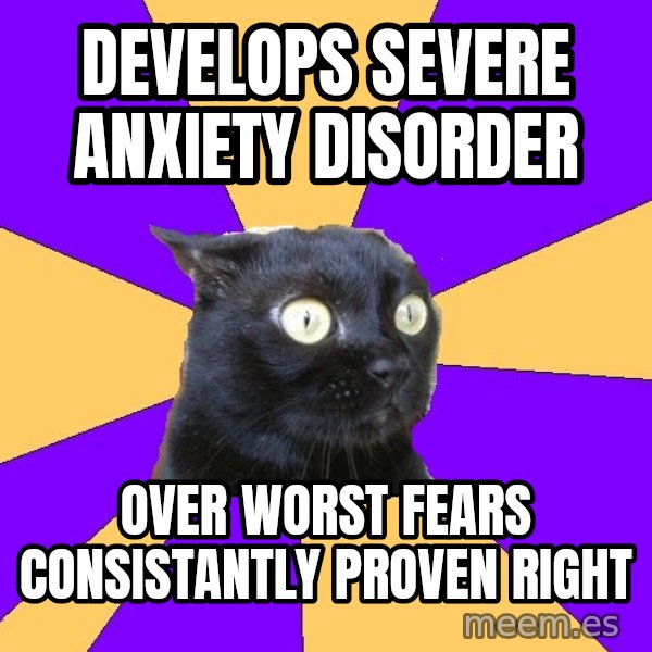 Anxiety Cat meme: develops severe anxiety disorder / over worst fears consistantly proven right