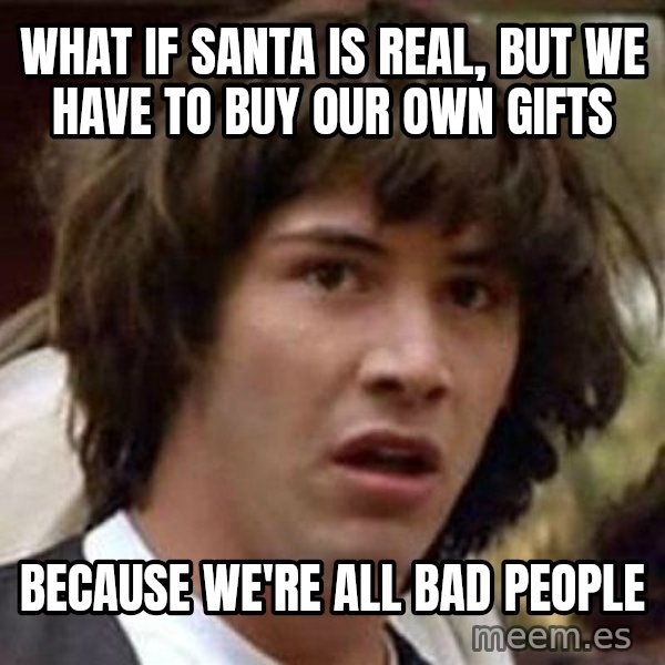 Conspiracy Keanu meme: What if santa is real, but we have to buy our own gifts / because we're all bad people