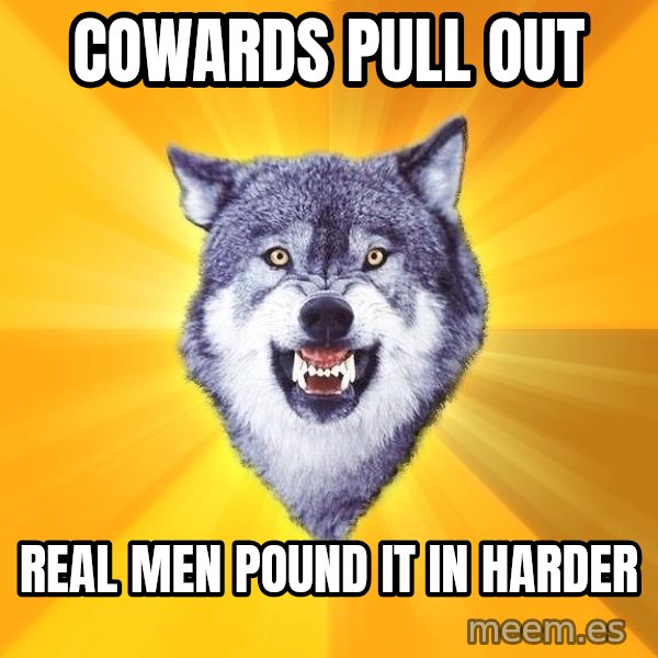Courage Wolf meme: Cowards pull out / real men pound it in harder