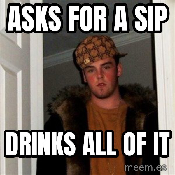 Scumbag Steve meme: asks for a sip / drinks all of it