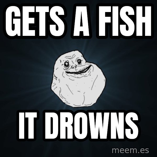 Forever Alone meme: gets a fish / it drowns
