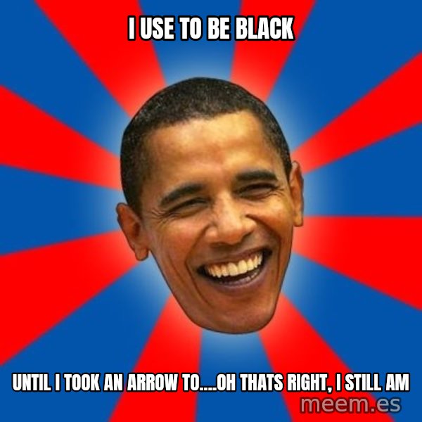 Obama meme: I USE to Be black / until i took an arrow to....oh thats right, i still am