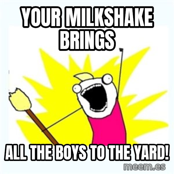 All the things meme: YOUR MILKSHAKE BRINGS / ALL THE BOYS TO THE YARD!