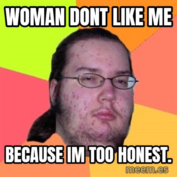 Butthurt Dweller meme: WOMAN DONT LIKE ME / BECAUSE IM TOO HONEST.