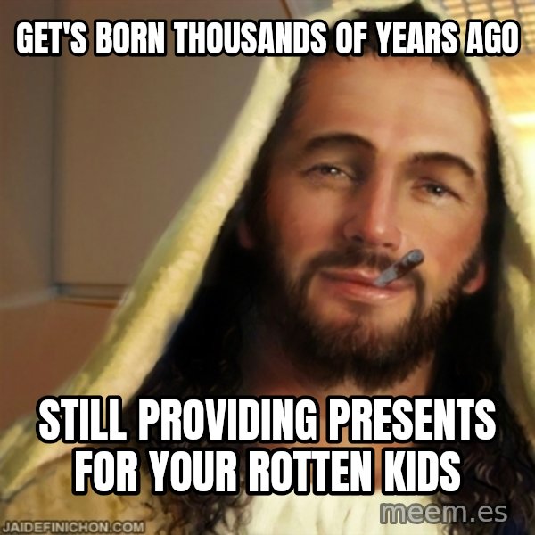 Good Guy Jesus meme: get's born thousands of years ago / still providing presents for your rotten kids