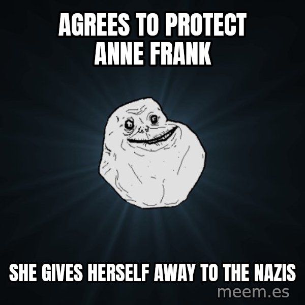 Forever Alone meme: agrees to protect anne frank / she gives herself away to the nazis