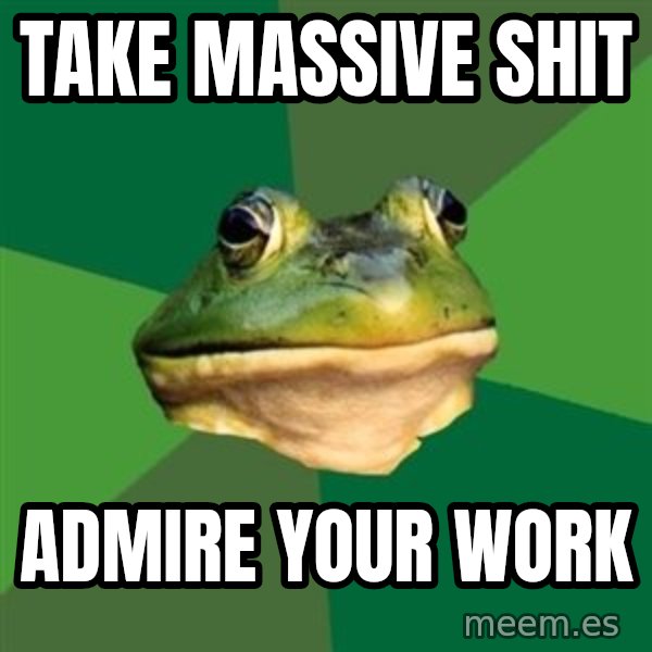 Foul Bachelor Frog meme: TAKE MASSIVE SHIT / ADMIRE YOUR WORK