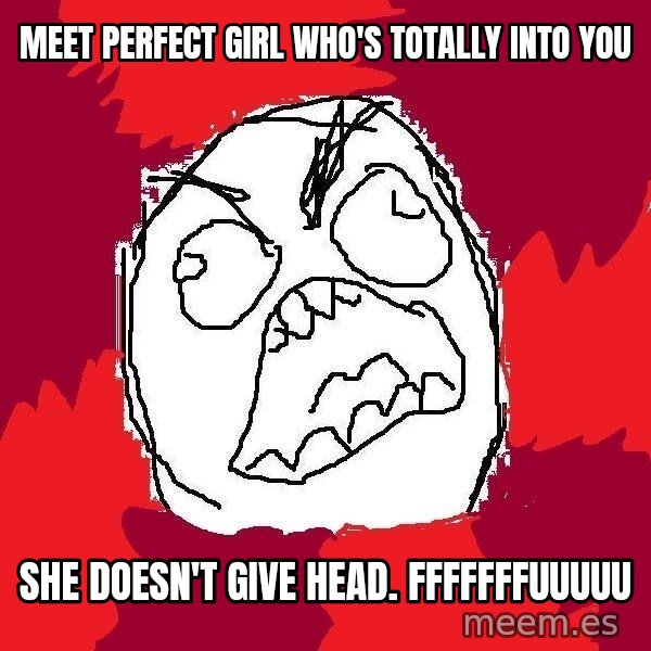 Rage FU meme: meet perfect girl who's totally into you / she doesn't give head. fffffffuuuuu
