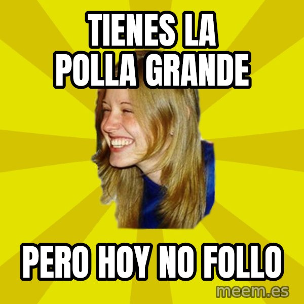 Trologirl meme: tienes la polla grande / pero hoy no follo