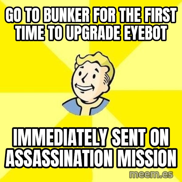 Fallout 3 meme: GO TO BUNKER FOR THE FIRST TIME TO UPGRADE EYEBOT / IMMEDIATELY SENT ON ASSASSINATION MISSION