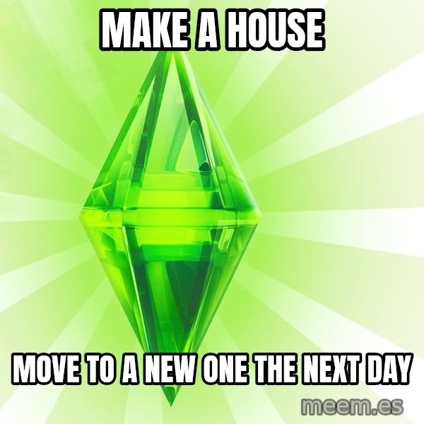 Sims meme: Make a house / Move to a new one the next day