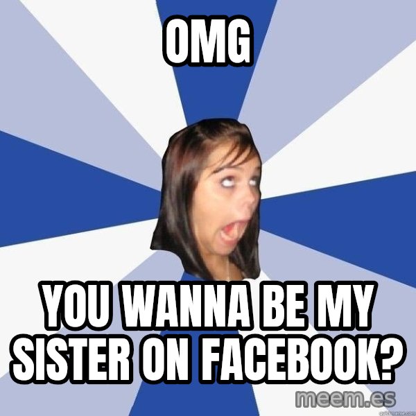 Annoying Facebook Girl meme: OMG / YOU WANNA BE MY SISTER ON FACEBOOK?