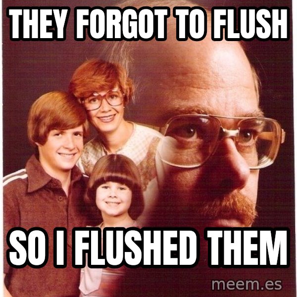 Vengeance Dad meme: they forgot to flush / so i flushed them