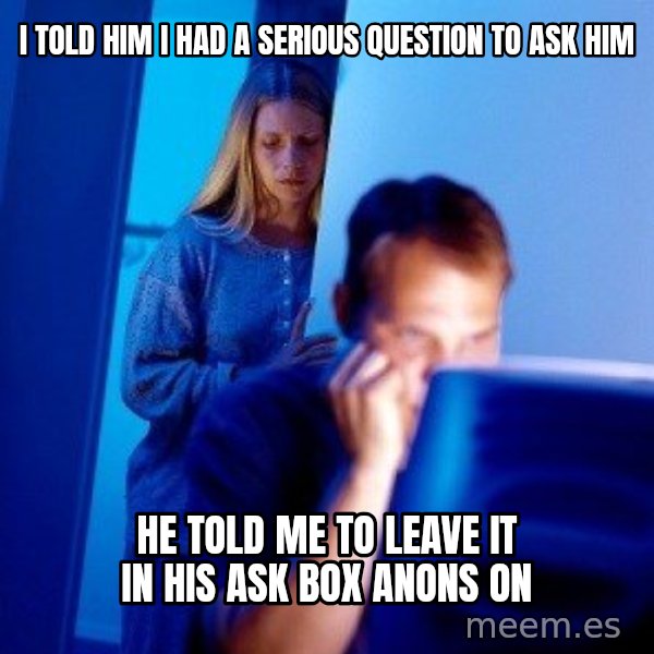 Internet Husband meme: I told him i had a serious question to ask him / he told me to leave it in his ask box anons on