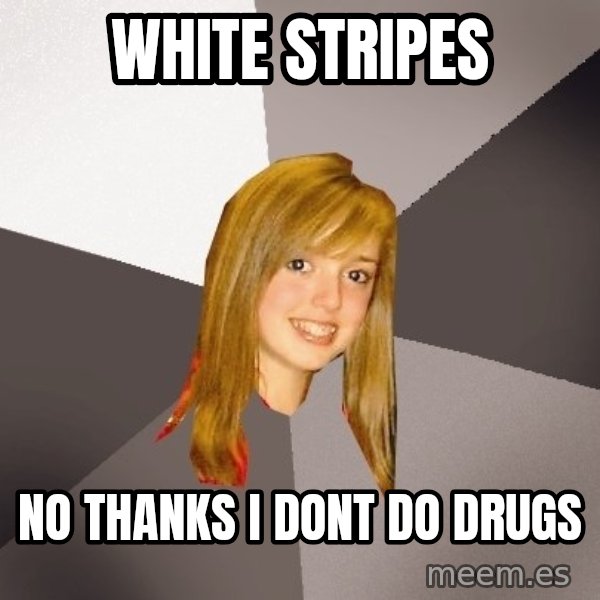 Musically Oblivious 8th Grader meme: white stripes / no thanks i dont do drugs