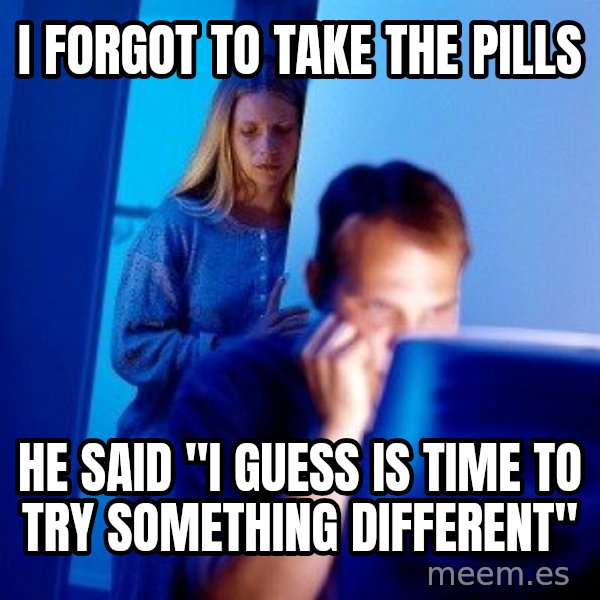 Internet Husband meme: I FORGOT TO TAKE THE PILLS / HE SAID "I GUESS IS TIME TO TRY SOMETHING DIFFERENT"