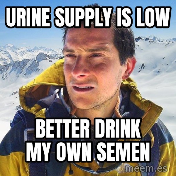 Bear Grylls Loneliness meme: urine supply is low / better drink my own semen