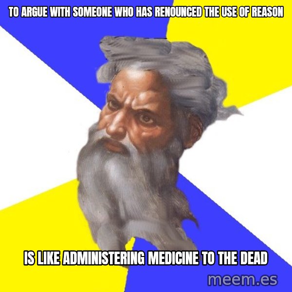 God meme: TO ARGUE WITH SOMEONE WHO HAS RENOUNCED THE USE OF REASON / IS LIKE ADMINISTERING MEDICINE TO THE DEAD