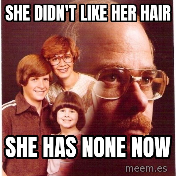Vengeance Dad meme: she didn't like her hair / she has none now