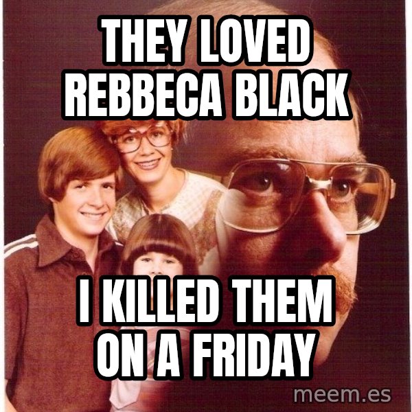 Vengeance Dad meme: They loved rebbeca black / i killed them on a friday