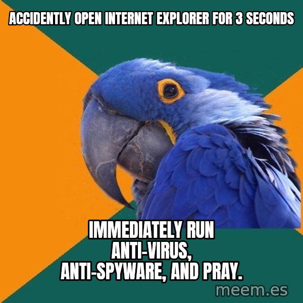 Paranoid Parrot meme: Accidently open internet explorer for 3 seconds / immediately Run Anti-virus, Anti-Spyware, and pray.