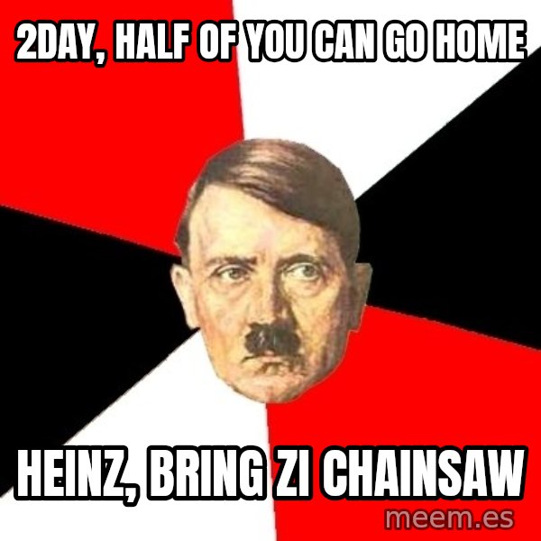 Advice Hitler meme: 2day, half of you can go home / Heinz, bring zi chainsaw
