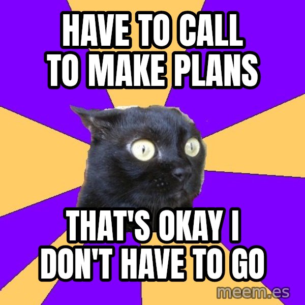 Anxiety Cat meme: HAVE TO CALL TO MAKE PLANS / THAT'S OKAY I DON'T HAVE TO GO