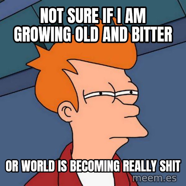 Futurama Fry meme: Not sure if i am growing old and bitter / Or world is becoming really shit