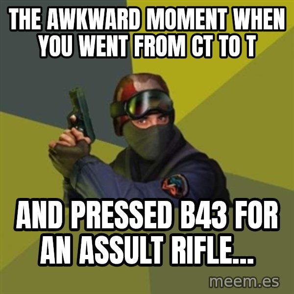 Counter Strike meme: the awkward moment when you went from ct to t / and pressed b43 for an assult rifle...