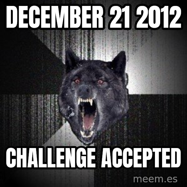 Insanity Wolf meme: December 21  2012 / CHALLENGE ACCEPTED