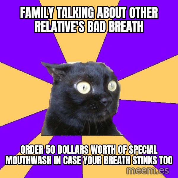 Anxiety Cat meme: Family talking about other relative's bad breath / order 50 dollars worth of special mouthwash in case your breath stinks too