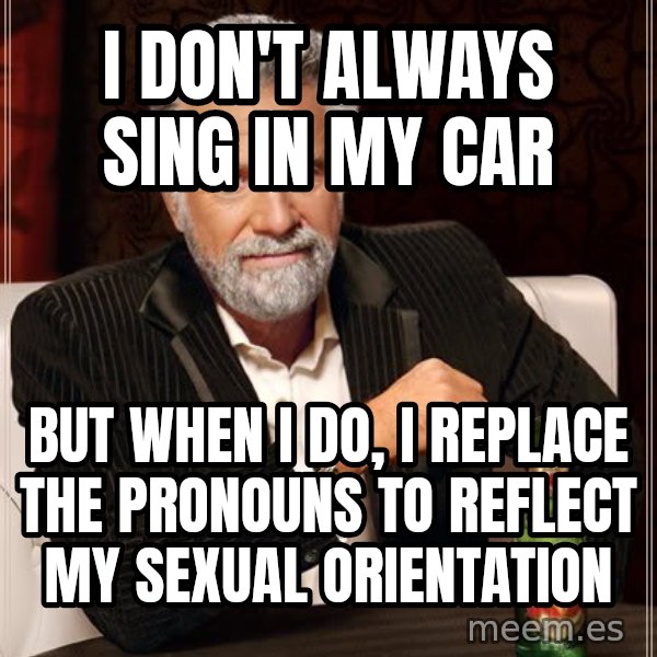 The Most Interesting Man In The World meme: I don't always sing in my car / but when i do, i replace the pronouns to reflect my sexual orientation