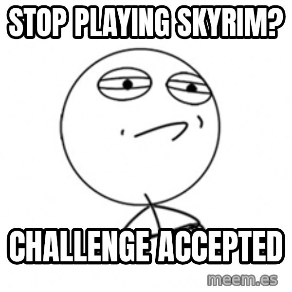 Challenge Accepted 2 meme: Stop Playing skyrim? / Challenge Accepted