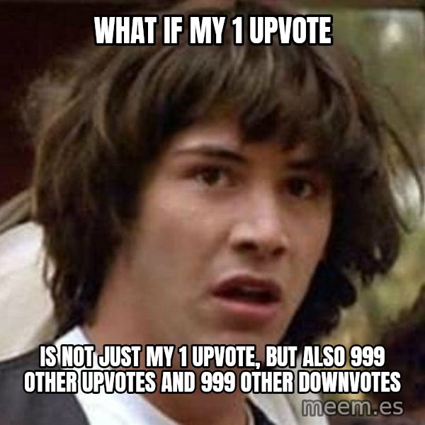 Conspiracy Keanu meme: what if my 1 upvote / is not just my 1 upvote, but also 999 other upvotes and 999 other downvotes