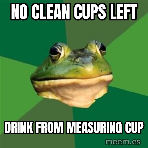 Foul Bachelor Frog meme: no clean cups left / drink from measuring cup