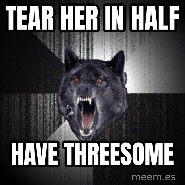 Insanity Wolf meme: TEAR HER IN HALF / HAVE THREESOME