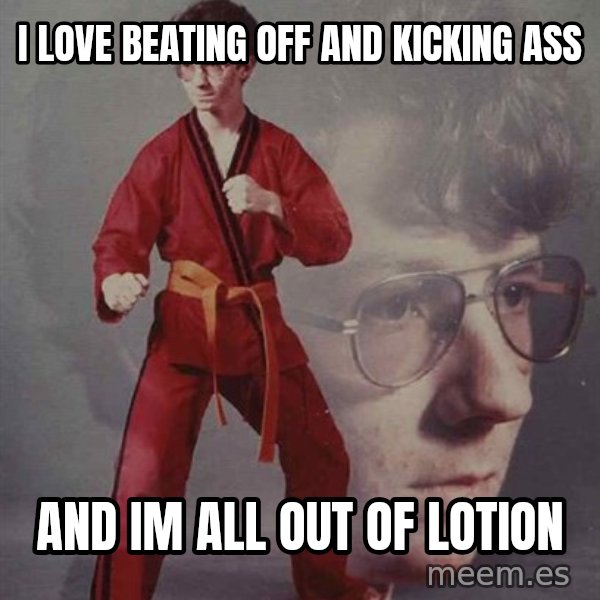 PTSD Karate Kyle meme: I love beating off and kicking ass / and im all out of lotion