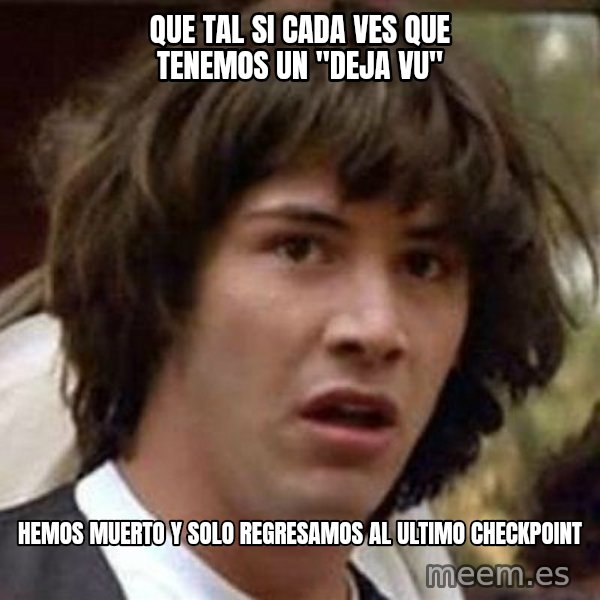 Conspiracy Keanu meme: que tal si  cada ves que tenemos un "deja vu" / hemos muerto y solo regresamos al ultimo checkpoint