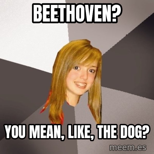 Musically Oblivious 8th Grader meme: beethoven? / you mean, like, the dog?