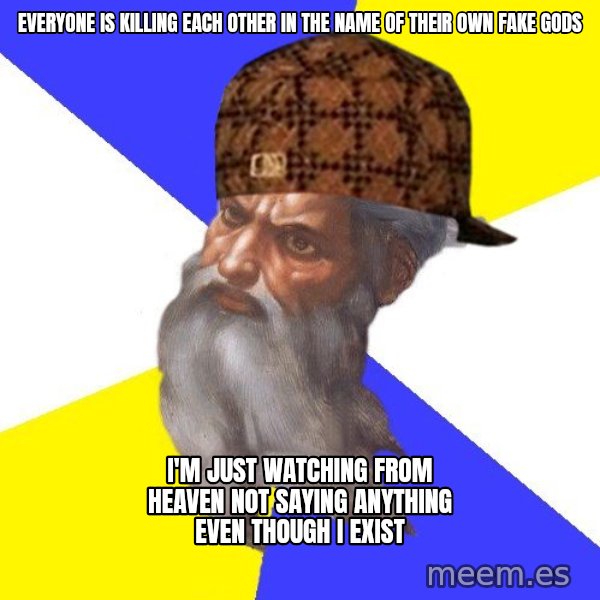 Scumbag God meme: Everyone is killing each other in the name of their own fake gods / i'm just watching from heaven not saying anything even though i exist