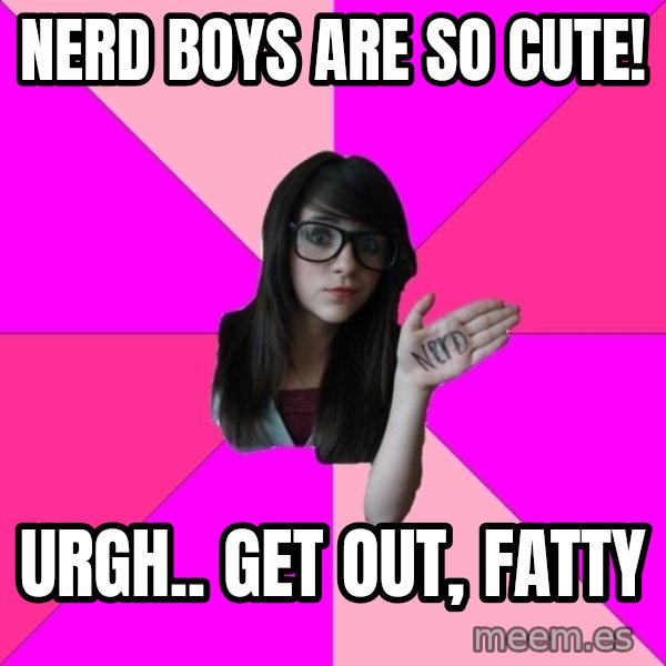 Idiot Nerd Girl meme: nerd boys are so cute! / urgh.. get out, fatty
