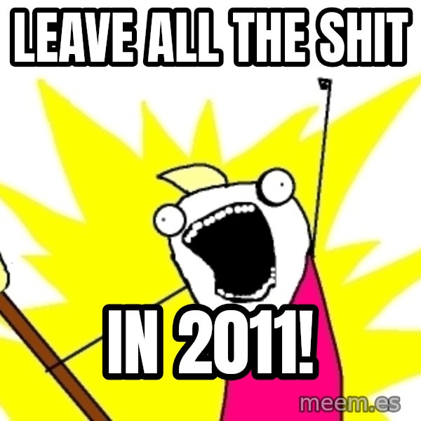 X ALL THE THINGS meme: leave all the shit / in 2011!
