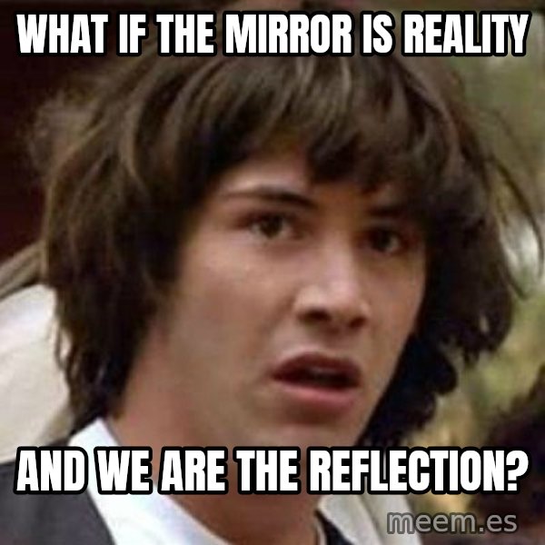 Conspiracy Keanu meme: What if the mirror is reality / and we are the reflection?