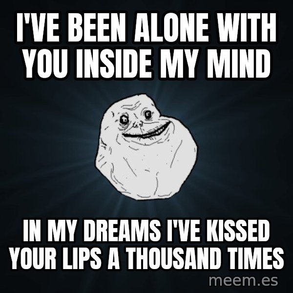 Forever Alone meme: i've been alone with you inside my mind / in my dreams i've kissed your lips a thousand times