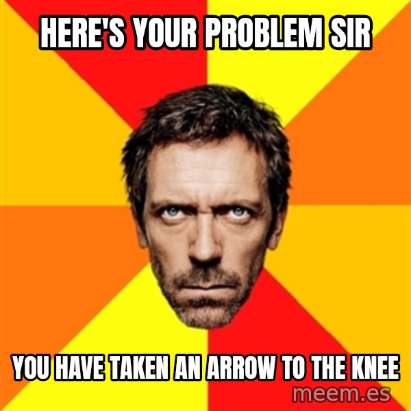 Diagnostic House meme: Here's your problem sir / you have taken an arrow to the knee