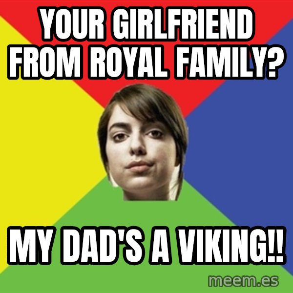 Non Jealous Girl meme: YOUR GIRLFRIEND FROM ROYAL FAMILY? / MY DAD'S A VIKING!!