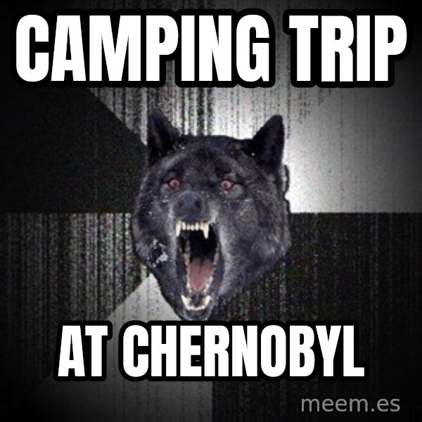 Insanity Wolf meme: camping trip / at chernobyl